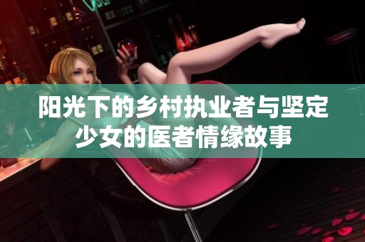 阳光下的乡村执业者与坚定少女的医者情缘故事