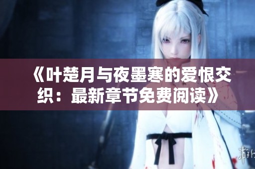 《叶楚月与夜墨寒的爱恨交织：最新章节免费阅读》