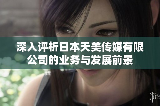 深入评析日本天美传媒有限公司的业务与发展前景