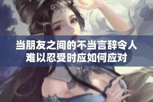 当朋友之间的不当言辞令人难以忍受时应如何应对