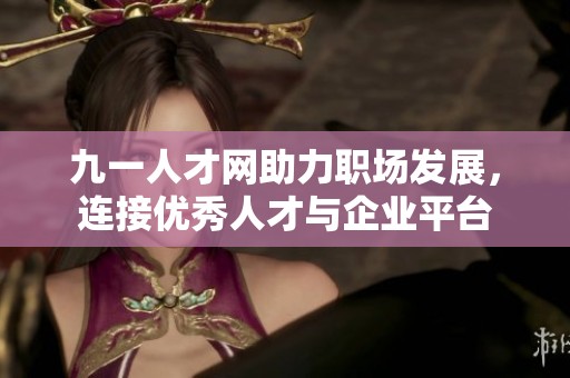 九一人才网助力职场发展，连接优秀人才与企业平台