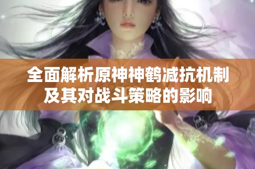 全面解析原神神鹤减抗机制及其对战斗策略的影响