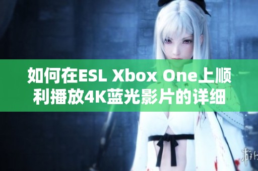 如何在ESL Xbox One上顺利播放4K蓝光影片的详细指南