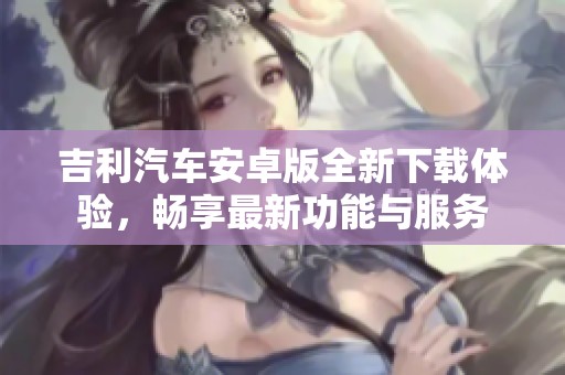 吉利汽车安卓版全新下载体验，畅享最新功能与服务