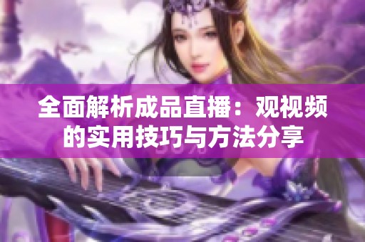 全面解析成品直播：观视频的实用技巧与方法分享
