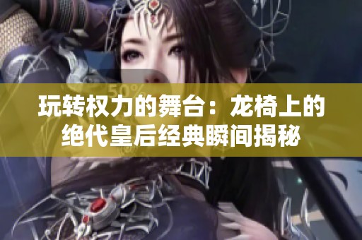 玩转权力的舞台：龙椅上的绝代皇后经典瞬间揭秘