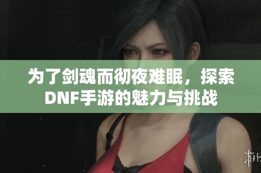 为了剑魂而彻夜难眠，探索DNF手游的魅力与挑战