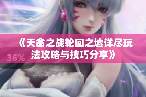 《天命之战轮回之墟详尽玩法攻略与技巧分享》