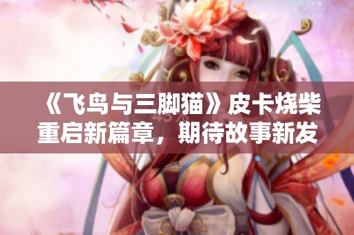 《飞鸟与三脚猫》皮卡烧柴重启新篇章，期待故事新发展