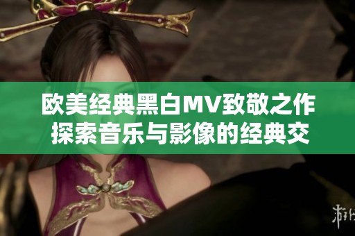 欧美经典黑白MV致敬之作 探索音乐与影像的经典交融
