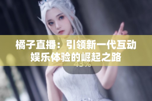 橘子直播：引领新一代互动娱乐体验的崛起之路