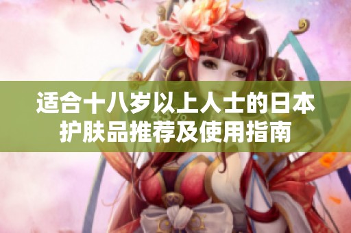 适合十八岁以上人士的日本护肤品推荐及使用指南