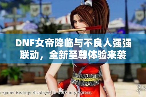 DNF女帝降临与不良人强强联动，全新至尊体验来袭