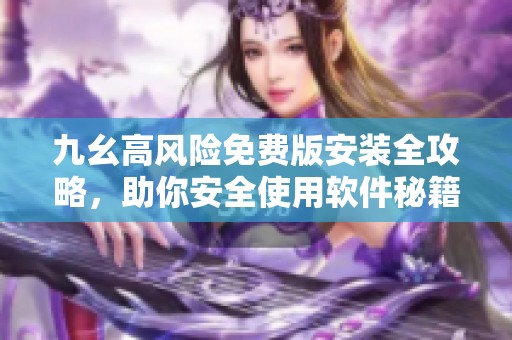 九幺高风险免费版安装全攻略，助你安全使用软件秘籍