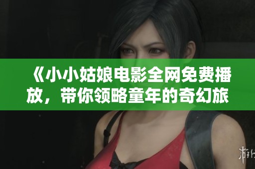 《小小姑娘电影全网免费播放，带你领略童年的奇幻旅程》