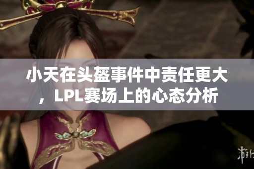 小天在头盔事件中责任更大，LPL赛场上的心态分析