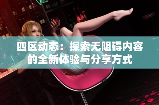 四区动态：探索无阻碍内容的全新体验与分享方式