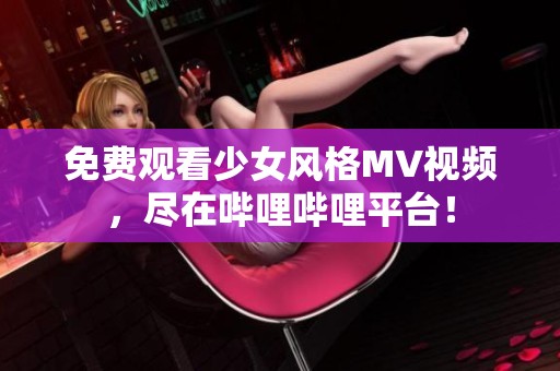 免费观看少女风格MV视频，尽在哔哩哔哩平台！