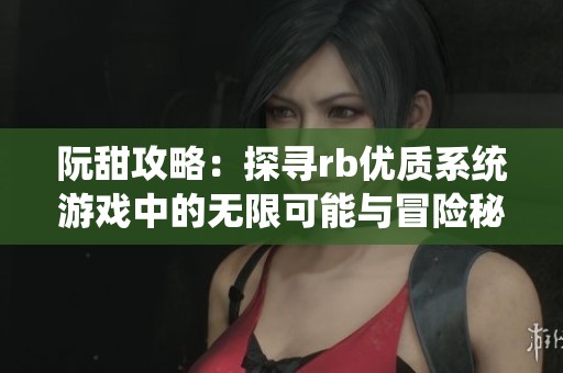 阮甜攻略：探寻rb优质系统游戏中的无限可能与冒险秘辛
