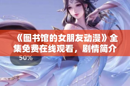 《图书馆的女朋友动漫》全集免费在线观看，剧情简介与角色分析