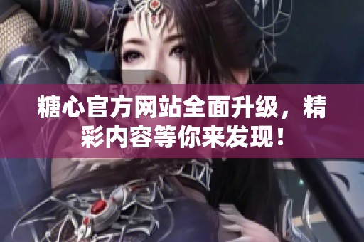 糖心官方网站全面升级，精彩内容等你来发现！