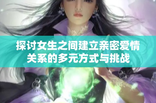 探讨女生之间建立亲密爱情关系的多元方式与挑战