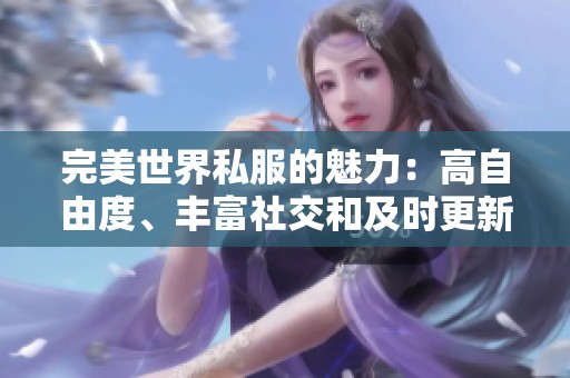 完美世界私服的魅力：高自由度、丰富社交和及时更新体验