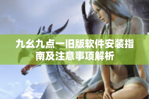九幺九点一旧版软件安装指南及注意事项解析