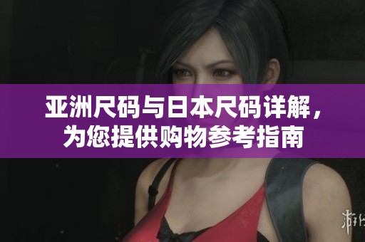 亚洲尺码与日本尺码详解，为您提供购物参考指南