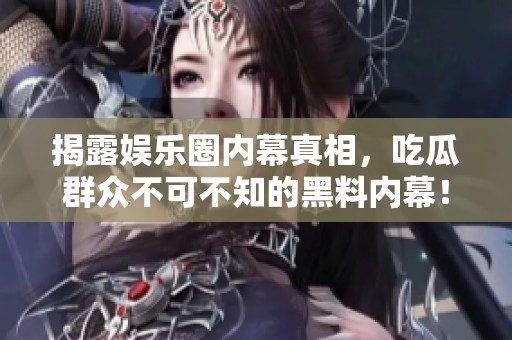 揭露娱乐圈内幕真相，吃瓜群众不可不知的黑料内幕！