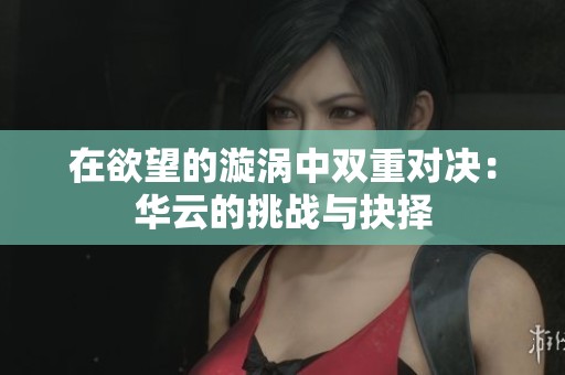 在欲望的漩涡中双重对决：华云的挑战与抉择