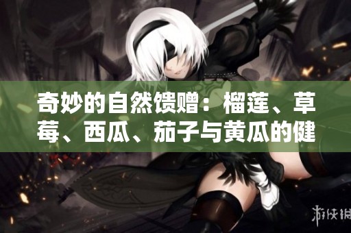 奇妙的自然馈赠：榴莲、草莓、西瓜、茄子与黄瓜的健康之旅