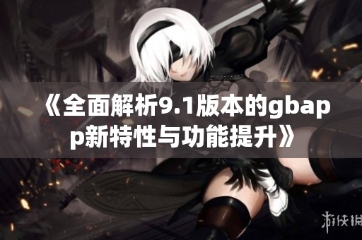 《全面解析9.1版本的gbapp新特性与功能提升》
