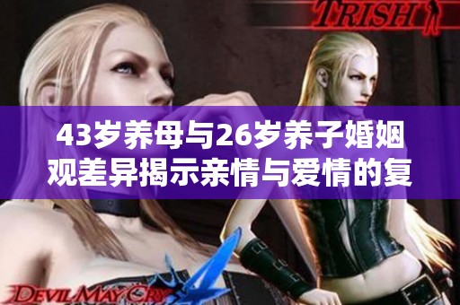 43岁养母与26岁养子婚姻观差异揭示亲情与爱情的复杂性