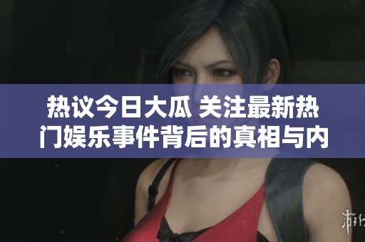 热议今日大瓜 关注最新热门娱乐事件背后的真相与内幕