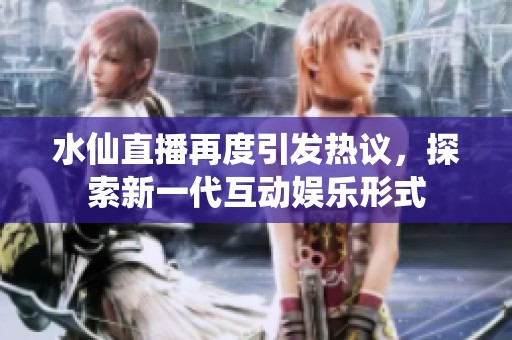 水仙直播再度引发热议，探索新一代互动娱乐形式
