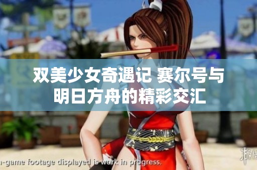 双美少女奇遇记 赛尔号与明日方舟的精彩交汇
