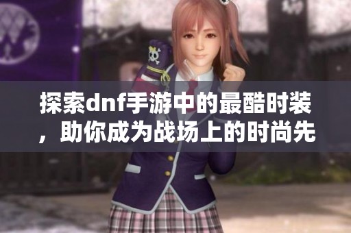 探索dnf手游中的最酷时装，助你成为战场上的时尚先锋
