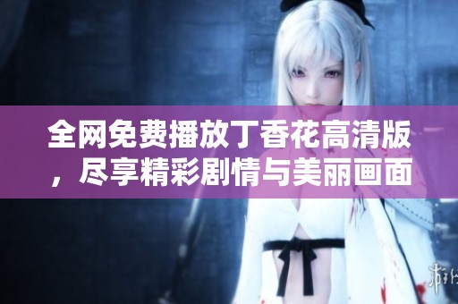 全网免费播放丁香花高清版，尽享精彩剧情与美丽画面