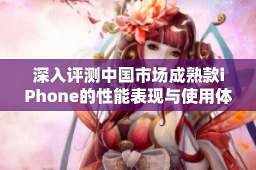 深入评测中国市场成熟款iPhone的性能表现与使用体验