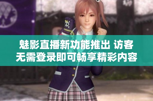 魅影直播新功能推出 访客无需登录即可畅享精彩内容