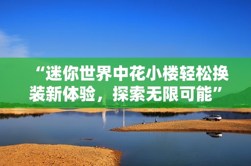“迷你世界中花小楼轻松换装新体验，探索无限可能”