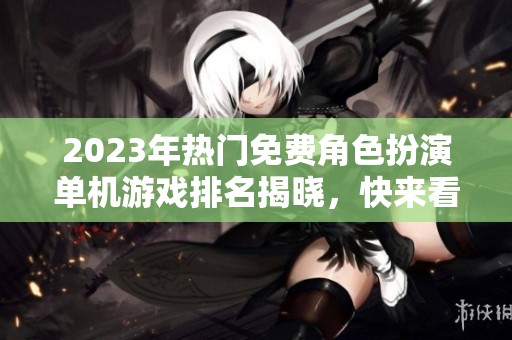 2023年热门免费角色扮演单机游戏排名揭晓，快来看看！