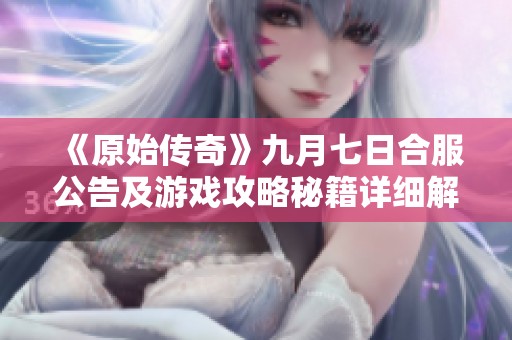 《原始传奇》九月七日合服公告及游戏攻略秘籍详细解读