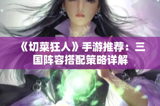《切菜狂人》手游推荐：三国阵容搭配策略详解