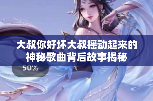 大叔你好坏大叔摇动起来的神秘歌曲背后故事揭秘