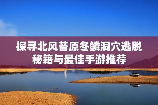 探寻北风苔原冬鳞洞穴逃脱秘籍与最佳手游推荐