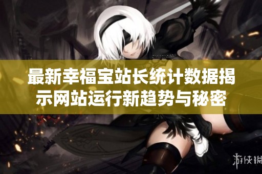 最新幸福宝站长统计数据揭示网站运行新趋势与秘密