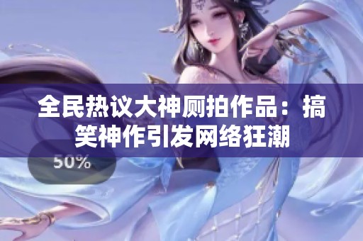全民热议大神厕拍作品：搞笑神作引发网络狂潮