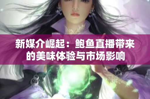 新媒介崛起：鲍鱼直播带来的美味体验与市场影响